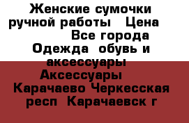 Женские сумочки ручной работы › Цена ­ 13 000 - Все города Одежда, обувь и аксессуары » Аксессуары   . Карачаево-Черкесская респ.,Карачаевск г.